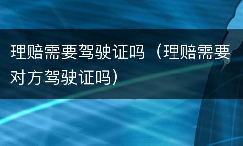 理赔需要驾驶证吗（理赔需要对方驾驶证吗）