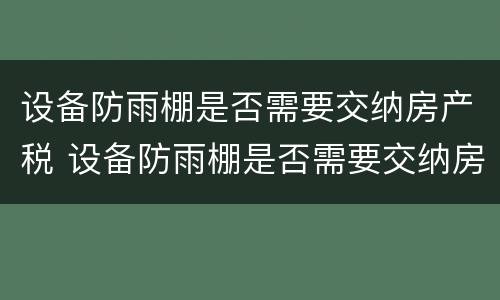 设备防雨棚是否需要交纳房产税 设备防雨棚是否需要交纳房产税呢