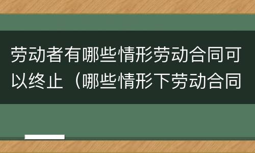 劳动者有哪些情形劳动合同可以终止（哪些情形下劳动合同可以终止）