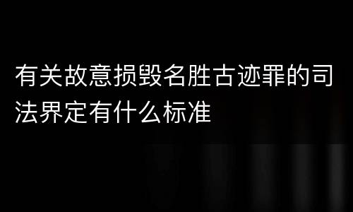 有关故意损毁名胜古迹罪的司法界定有什么标准