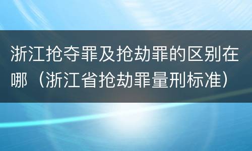 浙江抢夺罪及抢劫罪的区别在哪（浙江省抢劫罪量刑标准）