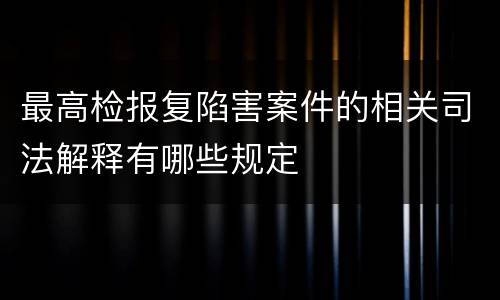 最高检报复陷害案件的相关司法解释有哪些规定