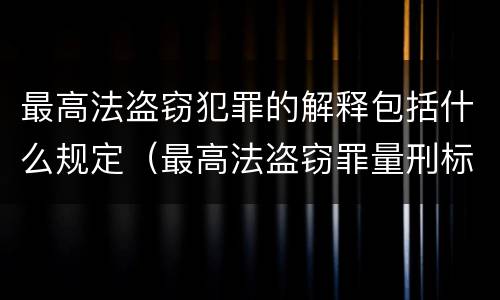 最高法盗窃犯罪的解释包括什么规定（最高法盗窃罪量刑标准金额最新标准）