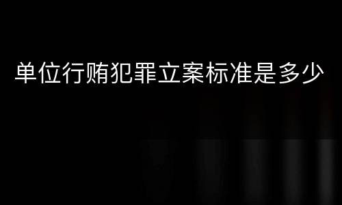 单位行贿犯罪立案标准是多少