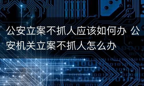 公安立案不抓人应该如何办 公安机关立案不抓人怎么办