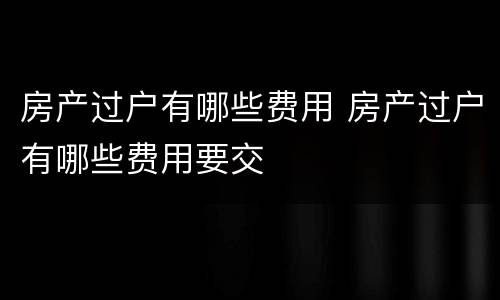 房产过户有哪些费用 房产过户有哪些费用要交