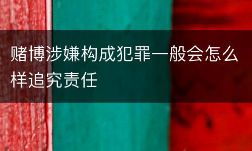 赌博涉嫌构成犯罪一般会怎么样追究责任