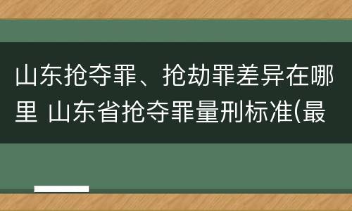 山东抢夺罪、抢劫罪差异在哪里 山东省抢夺罪量刑标准(最新2018