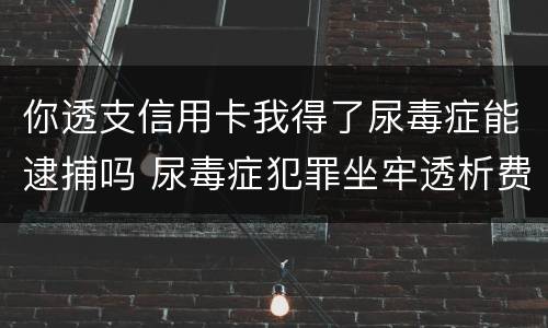 你透支信用卡我得了尿毒症能逮捕吗 尿毒症犯罪坐牢透析费用谁支付