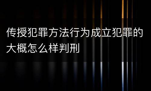 传授犯罪方法行为成立犯罪的大概怎么样判刑