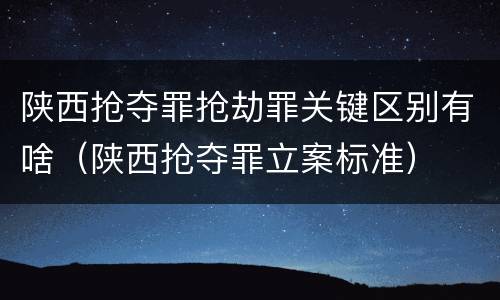 陕西抢夺罪抢劫罪关键区别有啥（陕西抢夺罪立案标准）