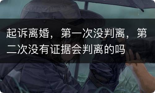 起诉离婚，第一次没判离，第二次没有证据会判离的吗