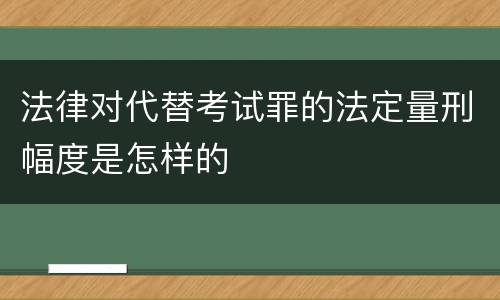 法律对代替考试罪的法定量刑幅度是怎样的