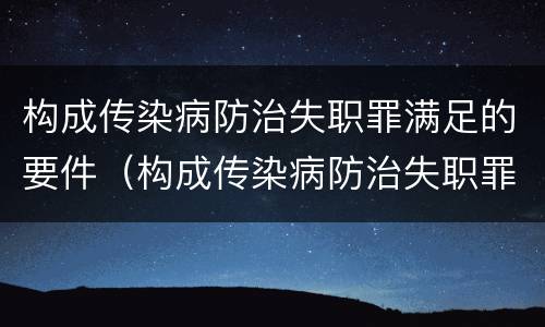 构成传染病防治失职罪满足的要件（构成传染病防治失职罪满足的要件是什么）