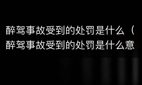 醉驾事故受到的处罚是什么（醉驾事故受到的处罚是什么意思）