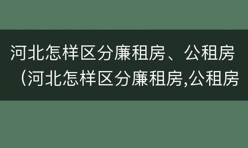 河北怎样区分廉租房、公租房（河北怎样区分廉租房,公租房呢）