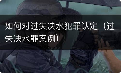 如何对过失决水犯罪认定（过失决水罪案例）