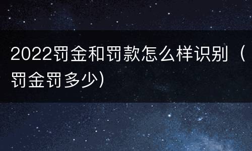 2022罚金和罚款怎么样识别（罚金罚多少）