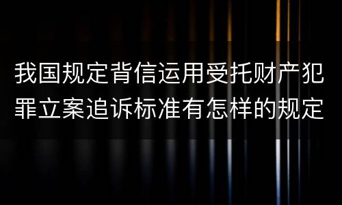 我国规定背信运用受托财产犯罪立案追诉标准有怎样的规定