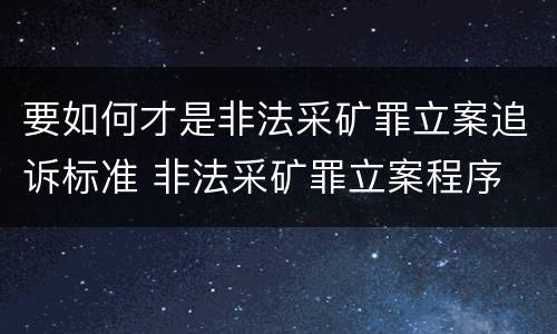要如何才是非法采矿罪立案追诉标准 非法采矿罪立案程序