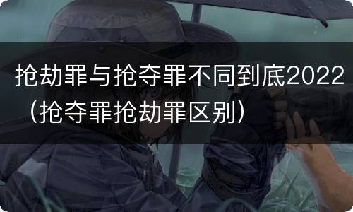 抢劫罪与抢夺罪不同到底2022（抢夺罪抢劫罪区别）
