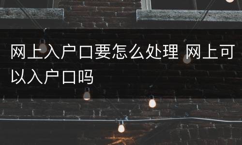 网上入户口要怎么处理 网上可以入户口吗