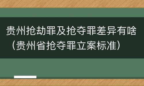 贵州抢劫罪及抢夺罪差异有啥（贵州省抢夺罪立案标准）