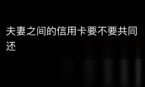 夫妻之间的信用卡要不要共同还