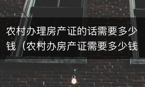 农村办理房产证的话需要多少钱（农村办房产证需要多少钱怎么收费）