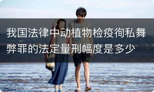 我国法律中动植物检疫徇私舞弊罪的法定量刑幅度是多少