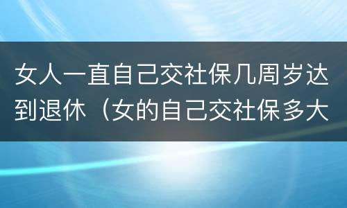 女人一直自己交社保几周岁达到退休（女的自己交社保多大年龄可以退休）