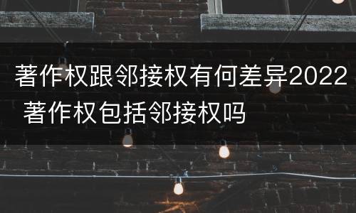 著作权跟邻接权有何差异2022 著作权包括邻接权吗