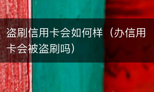 盗刷信用卡会如何样（办信用卡会被盗刷吗）