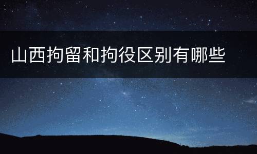 山西拘留和拘役区别有哪些