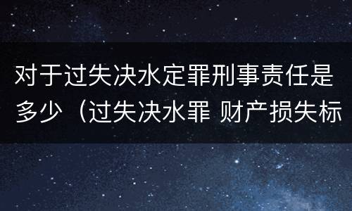 对于过失决水定罪刑事责任是多少（过失决水罪 财产损失标准）