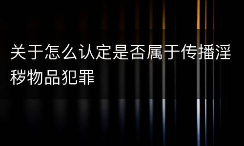 关于怎么认定是否属于传播淫秽物品犯罪