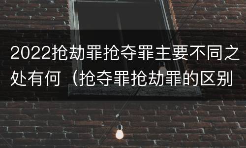 2022抢劫罪抢夺罪主要不同之处有何（抢夺罪抢劫罪的区别）