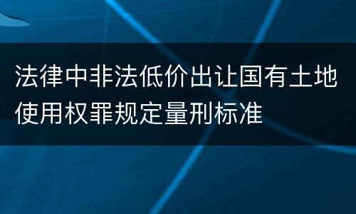 法律中非法低价出让国有土地使用权罪规定量刑标准