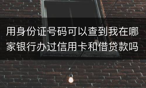 用身份证号码可以查到我在哪家银行办过信用卡和借贷款吗