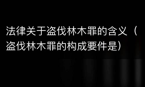 法律关于盗伐林木罪的含义（盗伐林木罪的构成要件是）