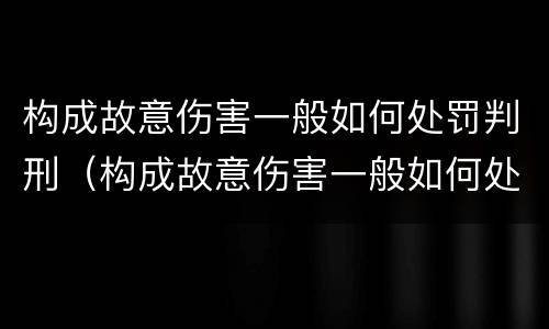 构成故意伤害一般如何处罚判刑（构成故意伤害一般如何处罚判刑的）