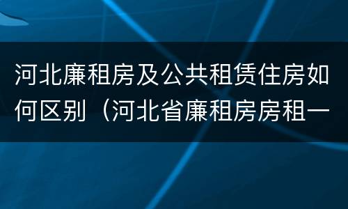 河北廉租房及公共租赁住房如何区别（河北省廉租房房租一年多少钱）