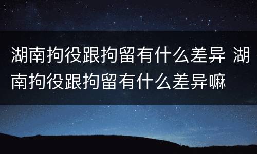 湖南拘役跟拘留有什么差异 湖南拘役跟拘留有什么差异嘛