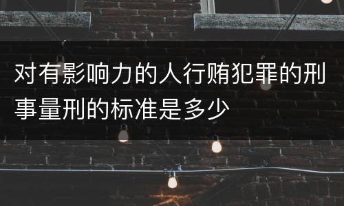 对有影响力的人行贿犯罪的刑事量刑的标准是多少