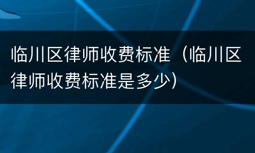 临川区律师收费标准（临川区律师收费标准是多少）