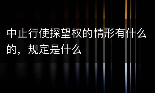 中止行使探望权的情形有什么的，规定是什么
