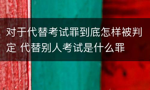 对于代替考试罪到底怎样被判定 代替别人考试是什么罪