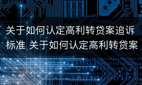 关于如何认定高利转贷案追诉标准 关于如何认定高利转贷案追诉标准的通知