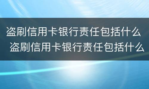盗刷信用卡银行责任包括什么 盗刷信用卡银行责任包括什么内容