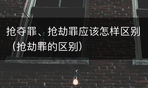 抢夺罪、抢劫罪应该怎样区别（抢劫罪的区别）